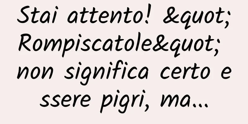 Stai attento! "Rompiscatole" non significa certo essere pigri, ma...