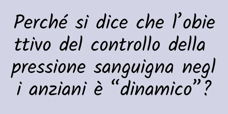 Perché si dice che l’obiettivo del controllo della pressione sanguigna negli anziani è “dinamico”?