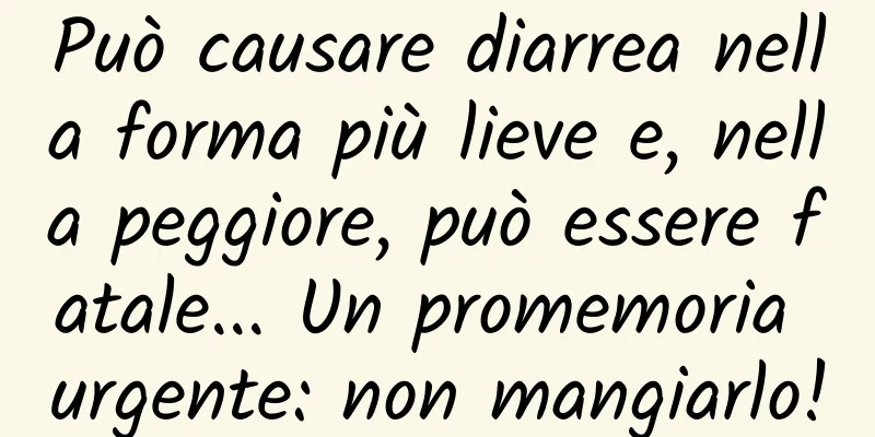 Può causare diarrea nella forma più lieve e, nella peggiore, può essere fatale... Un promemoria urgente: non mangiarlo!