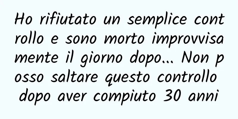 Ho rifiutato un semplice controllo e sono morto improvvisamente il giorno dopo... Non posso saltare questo controllo dopo aver compiuto 30 anni