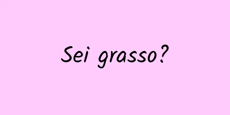 Sei grasso?