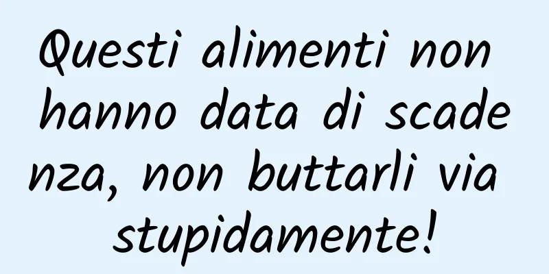 Questi alimenti non hanno data di scadenza, non buttarli via stupidamente!