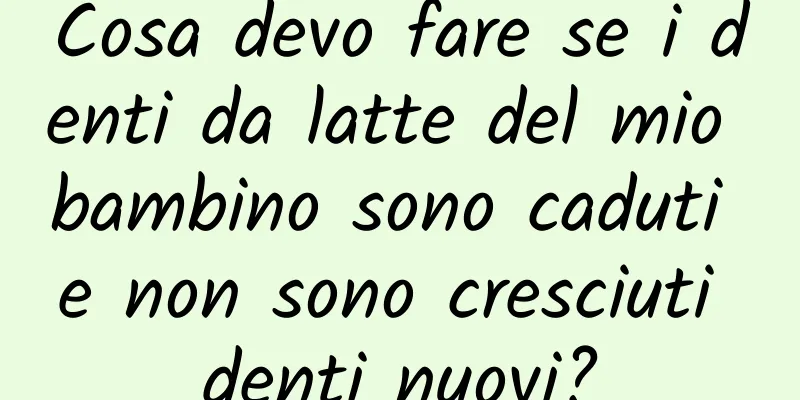 Cosa devo fare se i denti da latte del mio bambino sono caduti e non sono cresciuti denti nuovi?