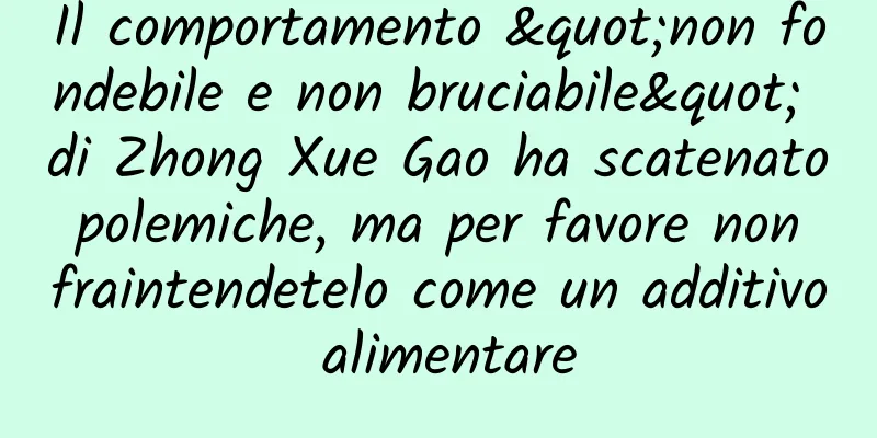 Il comportamento "non fondebile e non bruciabile" di Zhong Xue Gao ha scatenato polemiche, ma per favore non fraintendetelo come un additivo alimentare