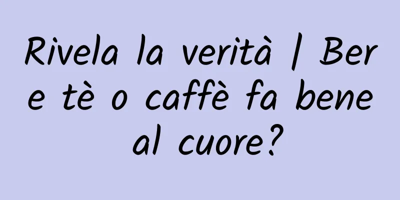 Rivela la verità | Bere tè o caffè fa bene al cuore?