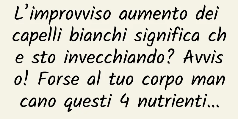 L’improvviso aumento dei capelli bianchi significa che sto invecchiando? Avviso! Forse al tuo corpo mancano questi 4 nutrienti...