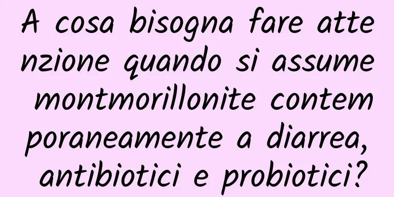 A cosa bisogna fare attenzione quando si assume montmorillonite contemporaneamente a diarrea, antibiotici e probiotici?