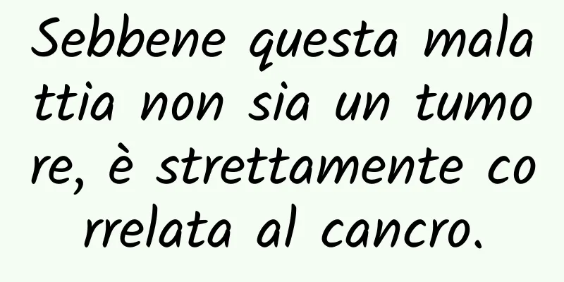 Sebbene questa malattia non sia un tumore, è strettamente correlata al cancro.