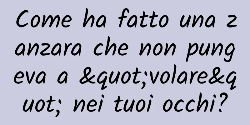 Come ha fatto una zanzara che non pungeva a "volare" nei tuoi occhi?