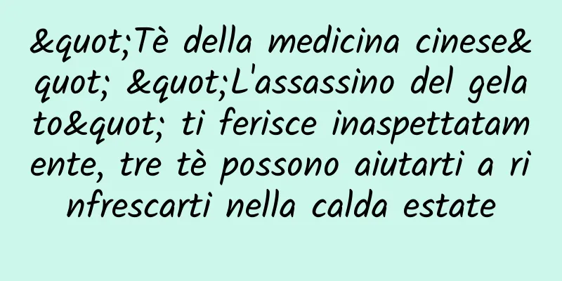 "Tè della medicina cinese" "L'assassino del gelato" ti ferisce inaspettatamente, tre tè possono aiutarti a rinfrescarti nella calda estate