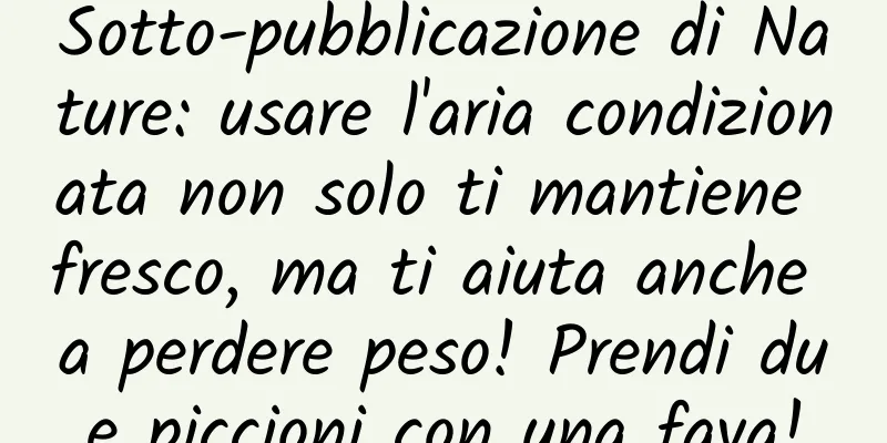 Sotto-pubblicazione di Nature: usare l'aria condizionata non solo ti mantiene fresco, ma ti aiuta anche a perdere peso! Prendi due piccioni con una fava!