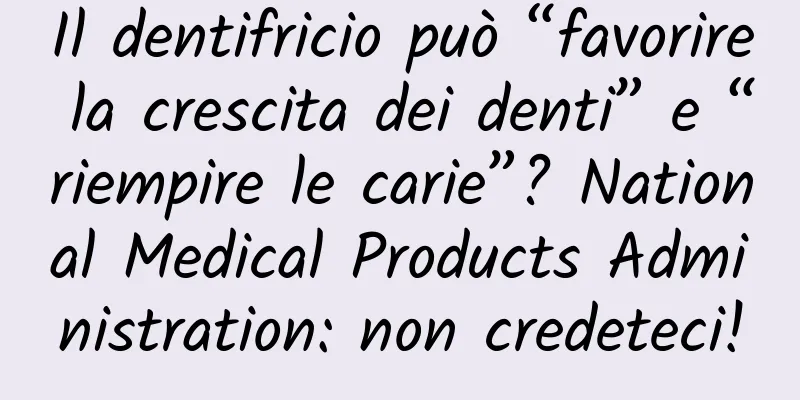 Il dentifricio può “favorire la crescita dei denti” e “riempire le carie”? National Medical Products Administration: non credeteci!