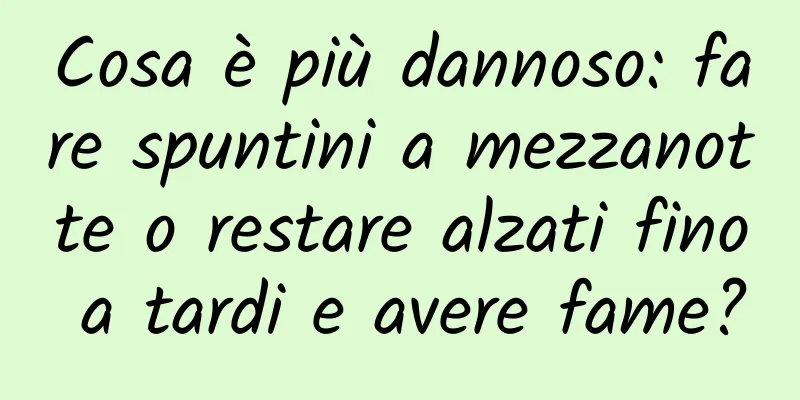 Cosa è più dannoso: fare spuntini a mezzanotte o restare alzati fino a tardi e avere fame?