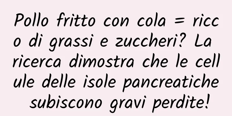 Pollo fritto con cola = ricco di grassi e zuccheri? La ricerca dimostra che le cellule delle isole pancreatiche subiscono gravi perdite!