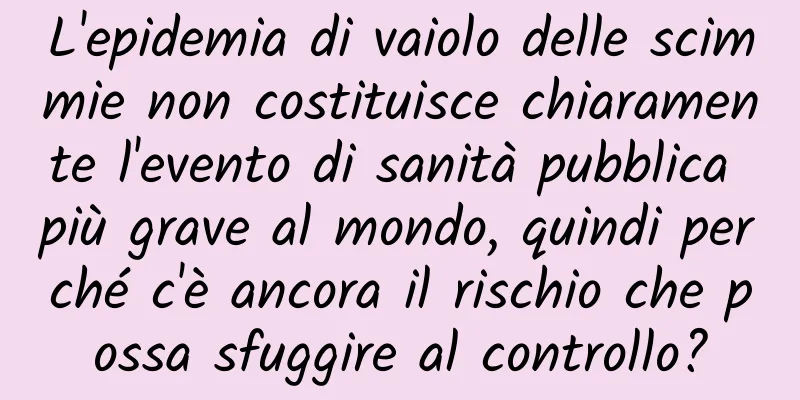 L'epidemia di vaiolo delle scimmie non costituisce chiaramente l'evento di sanità pubblica più grave al mondo, quindi perché c'è ancora il rischio che possa sfuggire al controllo?