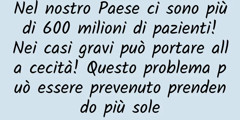 Nel nostro Paese ci sono più di 600 milioni di pazienti! Nei casi gravi può portare alla cecità! Questo problema può essere prevenuto prendendo più sole