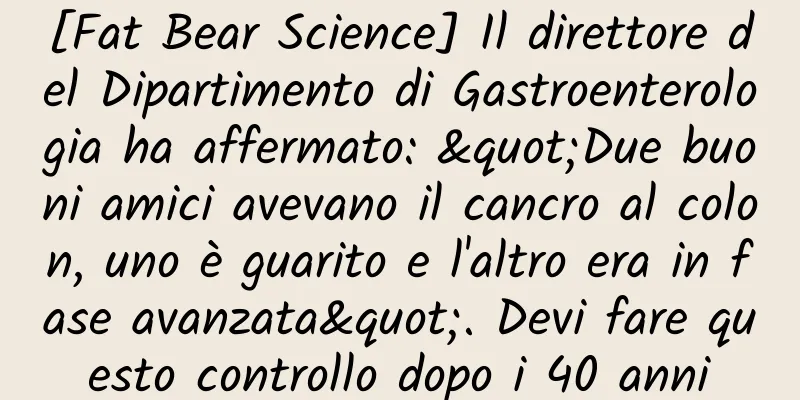 [Fat Bear Science] Il direttore del Dipartimento di Gastroenterologia ha affermato: "Due buoni amici avevano il cancro al colon, uno è guarito e l'altro era in fase avanzata". Devi fare questo controllo dopo i 40 anni