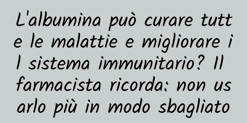 L'albumina può curare tutte le malattie e migliorare il sistema immunitario? Il farmacista ricorda: non usarlo più in modo sbagliato