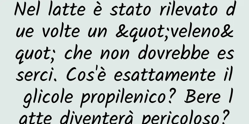 Nel latte è stato rilevato due volte un "veleno" che non dovrebbe esserci. Cos'è esattamente il glicole propilenico? Bere latte diventerà pericoloso?
