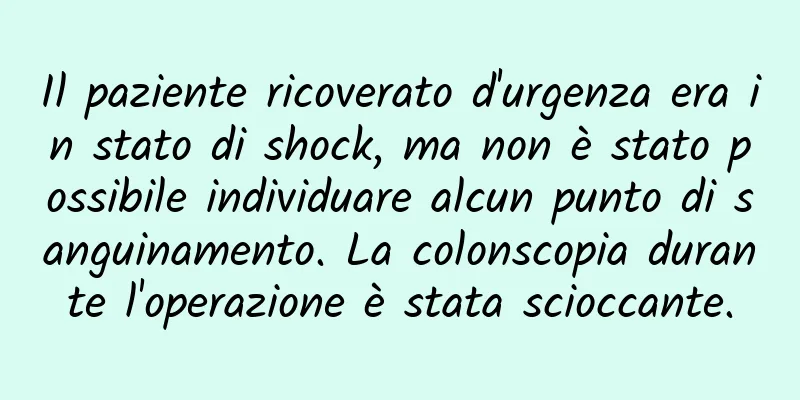 Il paziente ricoverato d'urgenza era in stato di shock, ma non è stato possibile individuare alcun punto di sanguinamento. La colonscopia durante l'operazione è stata scioccante.