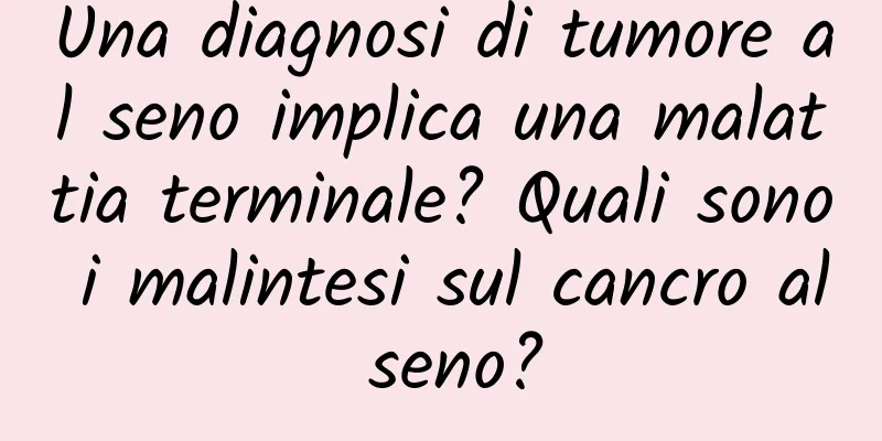 Una diagnosi di tumore al seno implica una malattia terminale? Quali sono i malintesi sul cancro al seno?