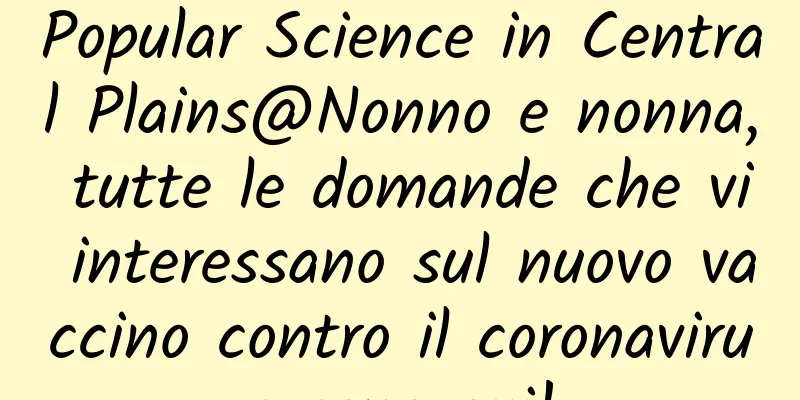 Popular Science in Central Plains@Nonno e nonna, tutte le domande che vi interessano sul nuovo vaccino contro il coronavirus sono qui!