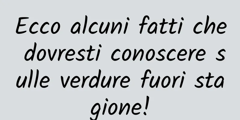 Ecco alcuni fatti che dovresti conoscere sulle verdure fuori stagione!