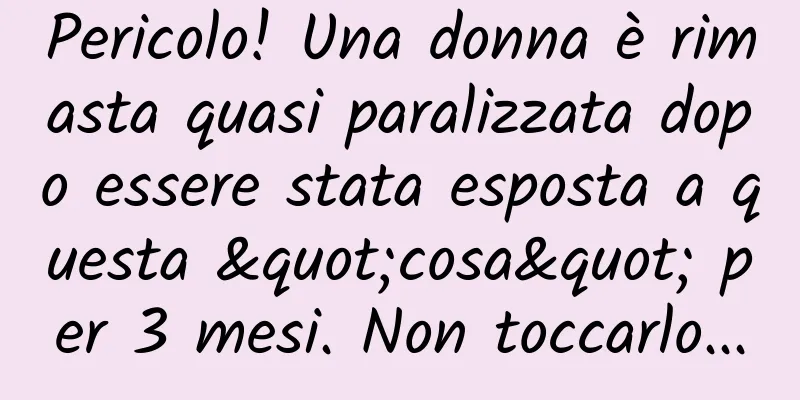 Pericolo! Una donna è rimasta quasi paralizzata dopo essere stata esposta a questa "cosa" per 3 mesi. Non toccarlo...