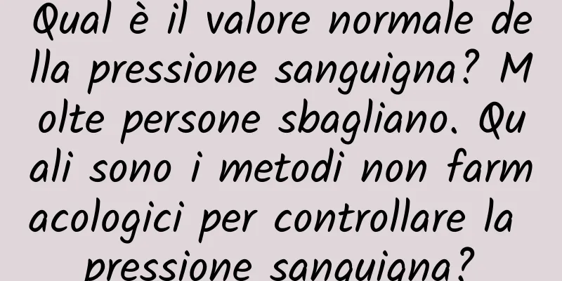 Qual è il valore normale della pressione sanguigna? Molte persone sbagliano. Quali sono i metodi non farmacologici per controllare la pressione sanguigna?
