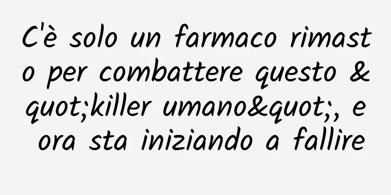 C'è solo un farmaco rimasto per combattere questo "killer umano", e ora sta iniziando a fallire