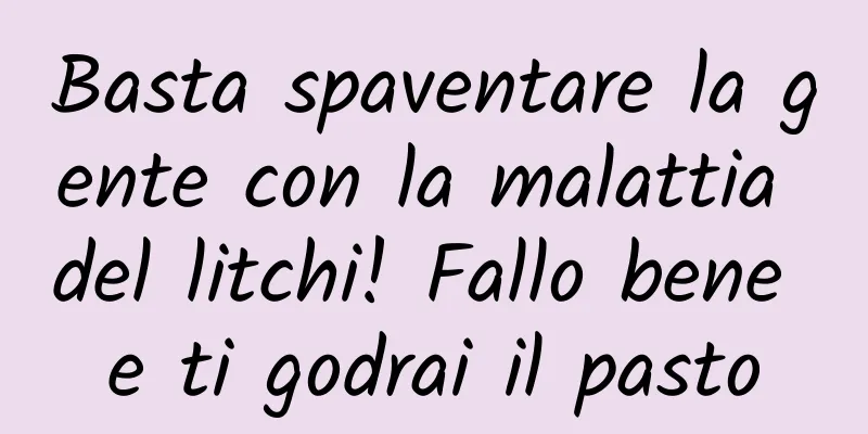Basta spaventare la gente con la malattia del litchi! Fallo bene e ti godrai il pasto