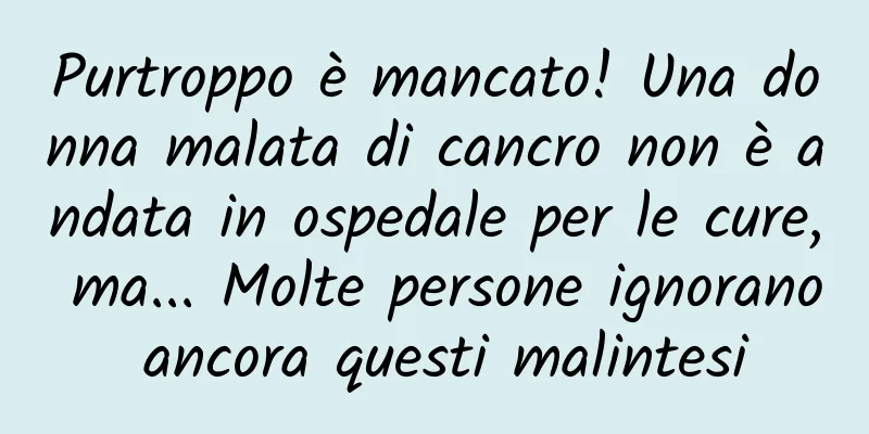 Purtroppo è mancato! Una donna malata di cancro non è andata in ospedale per le cure, ma... Molte persone ignorano ancora questi malintesi