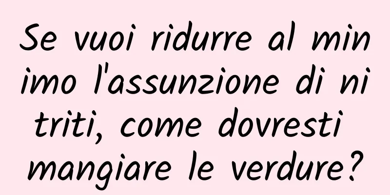 Se vuoi ridurre al minimo l'assunzione di nitriti, come dovresti mangiare le verdure?