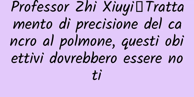 Professor Zhi Xiuyi丨Trattamento di precisione del cancro al polmone, questi obiettivi dovrebbero essere noti