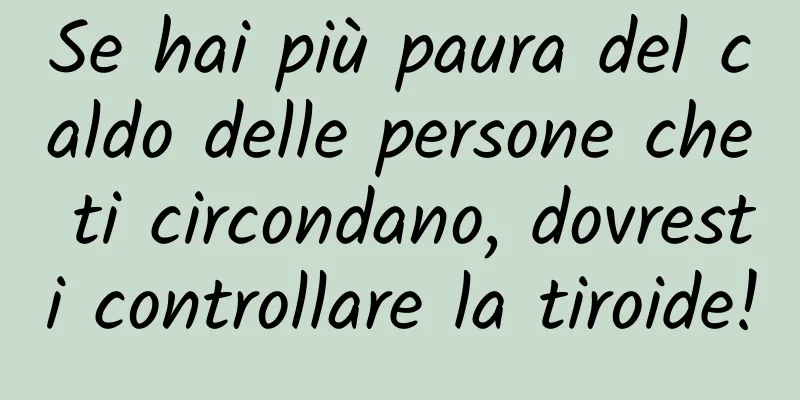 Se hai più paura del caldo delle persone che ti circondano, dovresti controllare la tiroide!