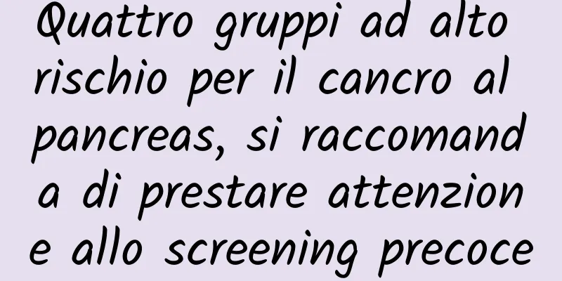 Quattro gruppi ad alto rischio per il cancro al pancreas, si raccomanda di prestare attenzione allo screening precoce