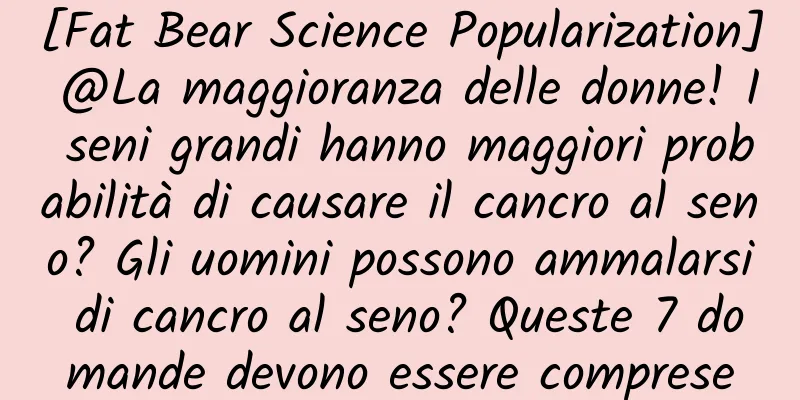 [Fat Bear Science Popularization] @La maggioranza delle donne! I seni grandi hanno maggiori probabilità di causare il cancro al seno? Gli uomini possono ammalarsi di cancro al seno? Queste 7 domande devono essere comprese