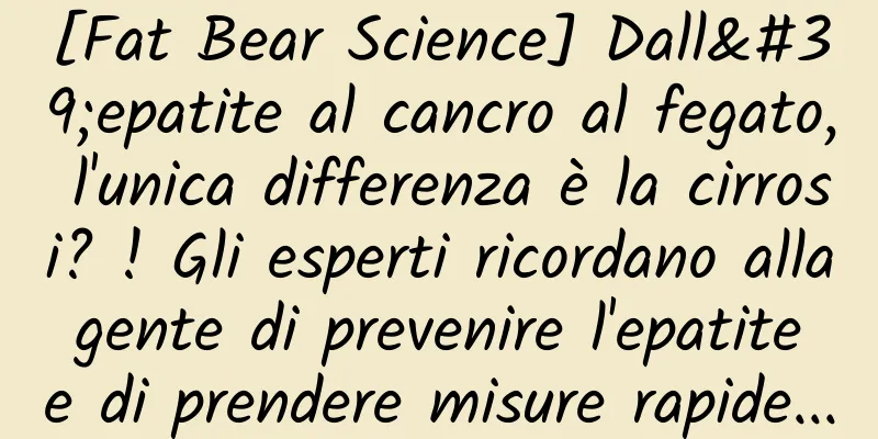 [Fat Bear Science] Dall'epatite al cancro al fegato, l'unica differenza è la cirrosi? ! Gli esperti ricordano alla gente di prevenire l'epatite e di prendere misure rapide...