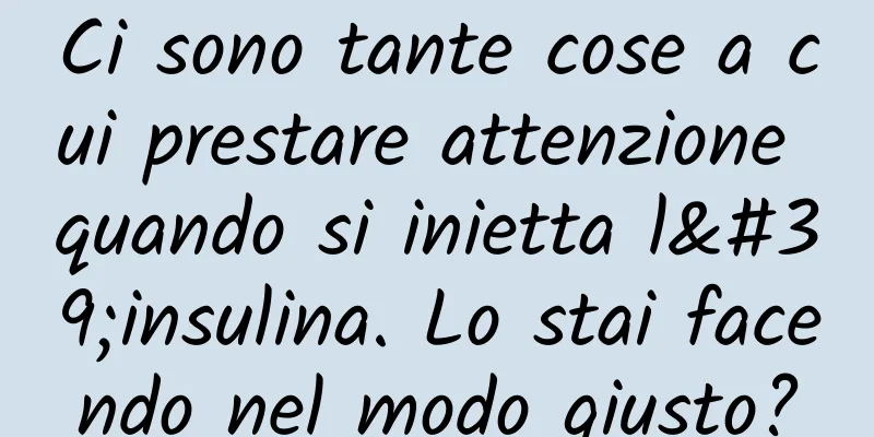 Ci sono tante cose a cui prestare attenzione quando si inietta l'insulina. Lo stai facendo nel modo giusto?