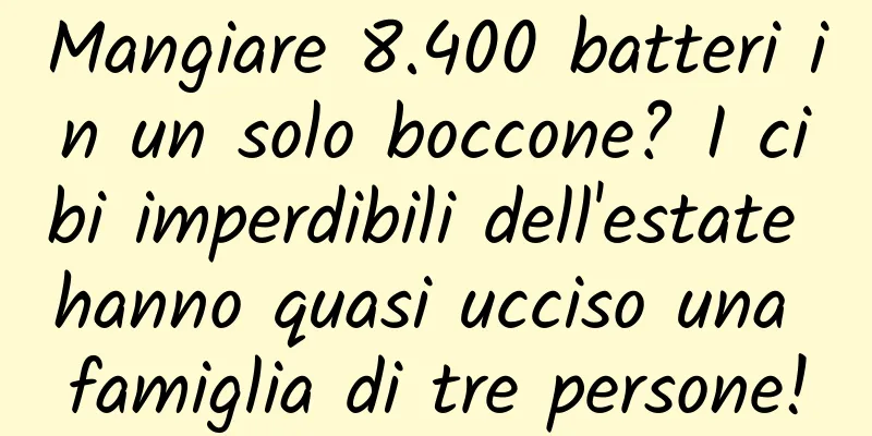 Mangiare 8.400 batteri in un solo boccone? I cibi imperdibili dell'estate hanno quasi ucciso una famiglia di tre persone!