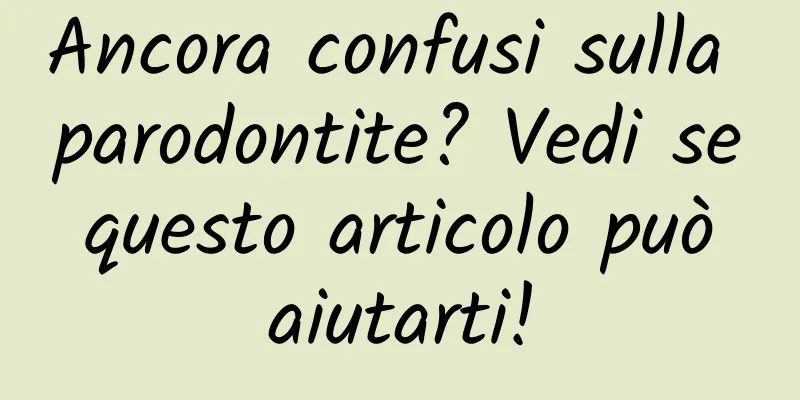 Ancora confusi sulla parodontite? Vedi se questo articolo può aiutarti!