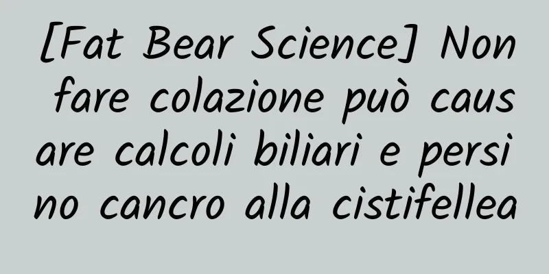 [Fat Bear Science] Non fare colazione può causare calcoli biliari e persino cancro alla cistifellea