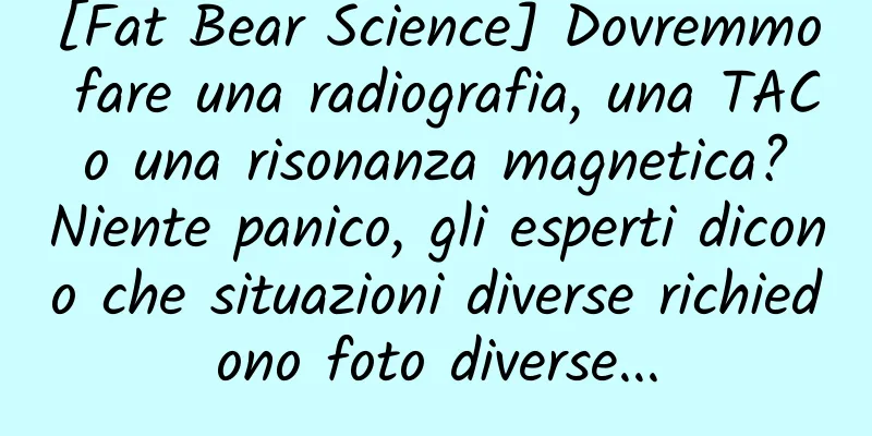 [Fat Bear Science] Dovremmo fare una radiografia, una TAC o una risonanza magnetica? Niente panico, gli esperti dicono che situazioni diverse richiedono foto diverse...