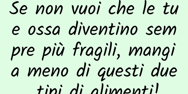 Se non vuoi che le tue ossa diventino sempre più fragili, mangia meno di questi due tipi di alimenti!