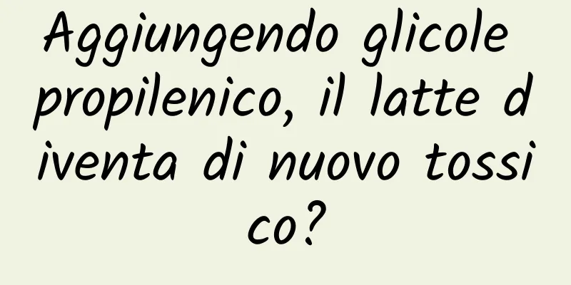 Aggiungendo glicole propilenico, il latte diventa di nuovo tossico?