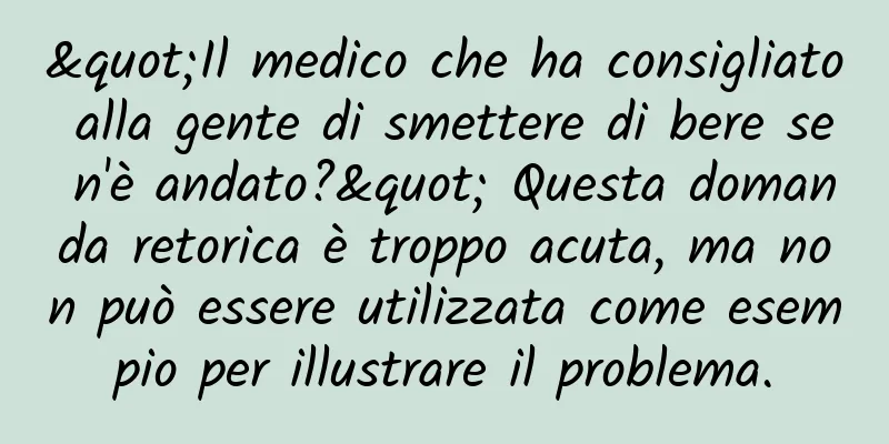 "Il medico che ha consigliato alla gente di smettere di bere se n'è andato?" Questa domanda retorica è troppo acuta, ma non può essere utilizzata come esempio per illustrare il problema.