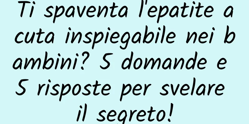 Ti spaventa l'epatite acuta inspiegabile nei bambini? 5 domande e 5 risposte per svelare il segreto!