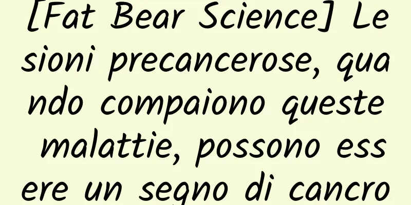 [Fat Bear Science] Lesioni precancerose, quando compaiono queste malattie, possono essere un segno di cancro