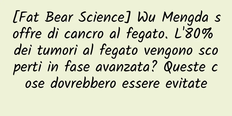[Fat Bear Science] Wu Mengda soffre di cancro al fegato. L'80% dei tumori al fegato vengono scoperti in fase avanzata? Queste cose dovrebbero essere evitate