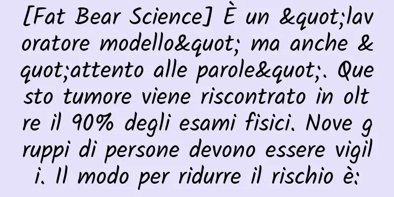 [Fat Bear Science] È un "lavoratore modello" ma anche "attento alle parole". Questo tumore viene riscontrato in oltre il 90% degli esami fisici. Nove gruppi di persone devono essere vigili. Il modo per ridurre il rischio è: